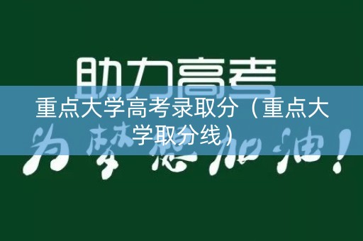 重点大学高考录取分(重点大学取分线) 重点大学高考录取分(重点大学取分线)