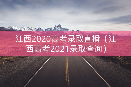 江西2020高考录取直播（江西高考2021录取查询）