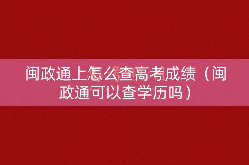 闽政通上怎么查高考成绩(闽政通可以查学历吗) 闽政通上怎么查高考成绩(闽政通可以查学历吗)