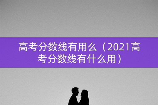 高考分数线有用么(2021高考分数线有什么用) 高考分数线有用么(2021高考分数线有什么用)