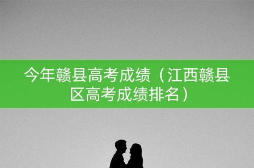 今年赣县高考成绩(江西赣县区高考成绩排名) 今年赣县高考成绩(江西赣县区高考成绩排名)