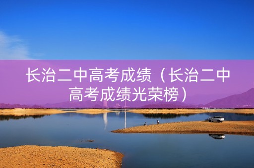 长治二中高考成绩(长治二中高考成绩光荣榜) 长治二中高考成绩(长治二中高考成绩光荣榜)