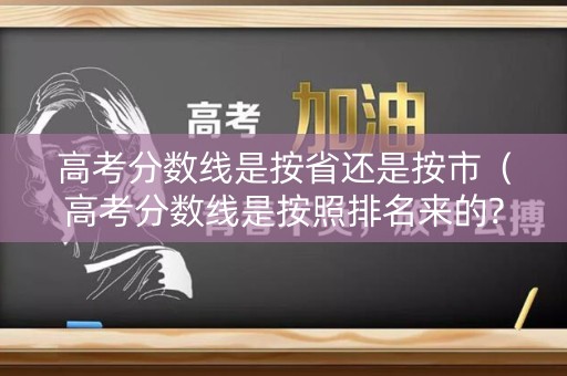 高考分数线是按省还是按市（高考分数线是按照排名来的?）
