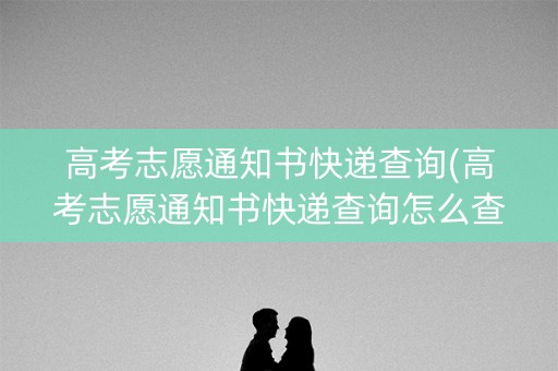 高考志愿通知书快递查询(高考志愿通知书快递查询怎么查)