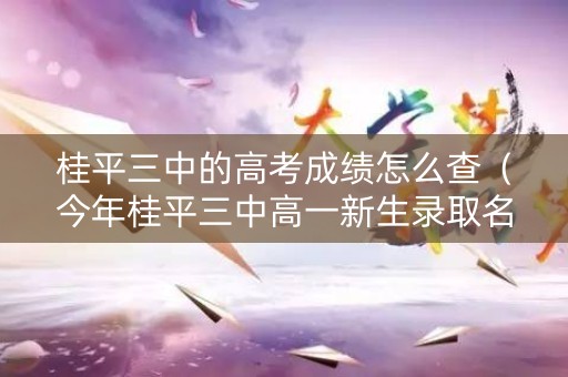 桂平三中的高考成绩怎么查(今年桂平三中高一新生录取名单) 桂平三中的高考成绩怎么查(今年桂平三中高一新生录取名单)