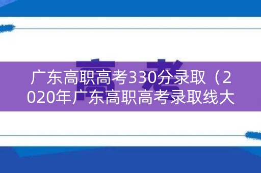 广东高职高考330分录取（2020年广东高职高考录取线大概多少）