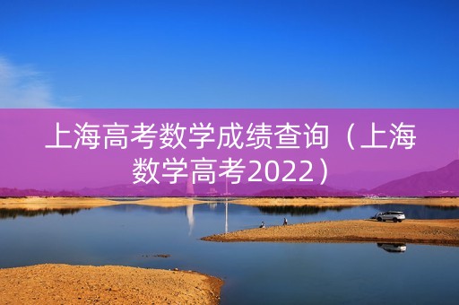 上海高考数学成绩查询(上海数学高考2022) 上海高考数学成绩查询(上海数学高考2022)