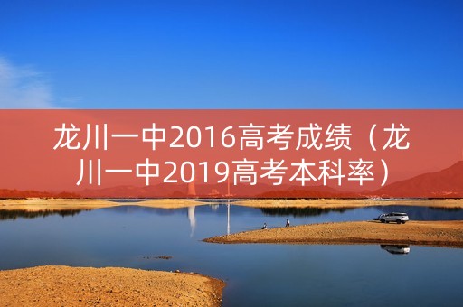 龙川一中2016高考成绩(龙川一中2019高考本科率) 龙川一中2016高考成绩(龙川一中2019高考本科率)