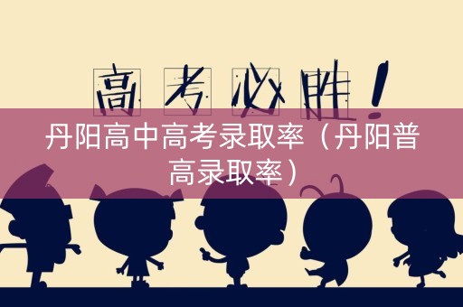 丹阳高中高考录取率(丹阳普高录取率) 丹阳高中高考录取率(丹阳普高录取率)