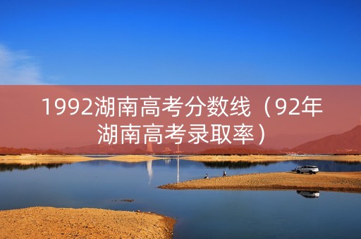 1992湖南高考分数线（92年湖南高考录取率）