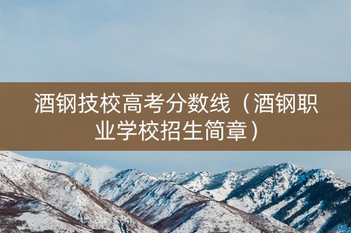 酒钢技校高考分数线（酒钢职业学校招生简章）