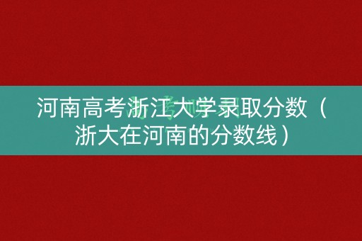 河南高考浙江大学录取分数(浙大在河南的分数线) 河南高考浙江大学录取分数(浙大在河南的分数线)