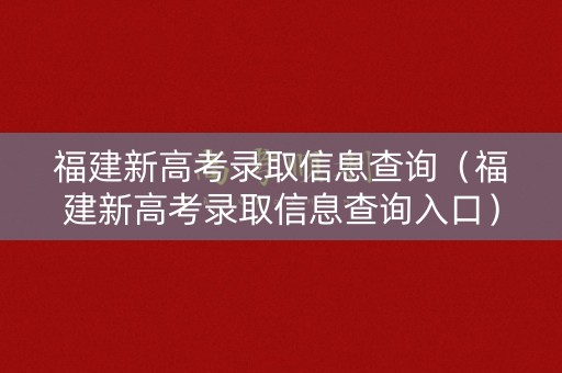 福建新高考录取信息查询(福建新高考录取信息查询入口) 福建新高考录取信息查询(福建新高考录取信息查询入口)