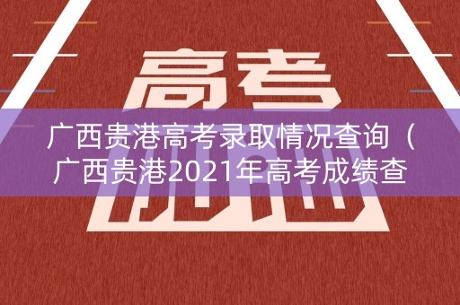 广西贵港高考录取情况查询（广西贵港2021年高考成绩查询）