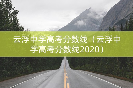 云浮中学高考分数线(云浮中学高考分数线2020) 云浮中学高考分数线(云浮中学高考分数线2020)