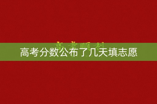 高考分数公布了几天填志愿 高考分数公布了几天填志愿