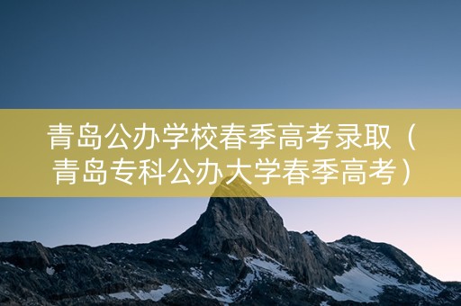 青岛公办学校春季高考录取（青岛专科公办大学春季高考）