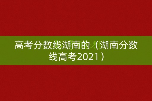 高考分数线湖南的（湖南分数线高考2021）