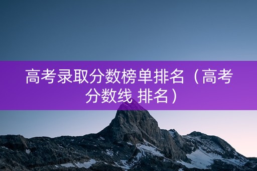 高考录取分数榜单排名（高考 分数线 排名）