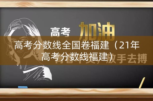 高考分数线全国卷福建（21年高考分数线福建）