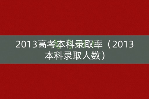 2013高考本科录取率（2013本科录取人数）