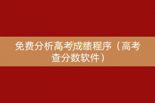 免费分析高考成绩程序（高考查分数软件）