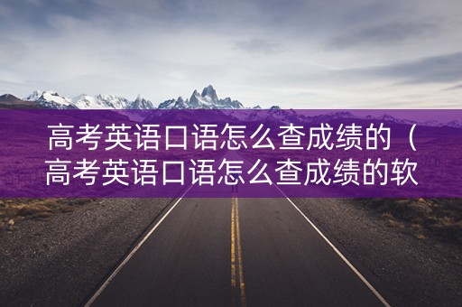高考英语口语怎么查成绩的(高考英语口语怎么查成绩的软件) 高考英语口语怎么查成绩的(高考英语口语怎么查成绩的软件)