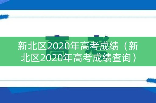 新北区2020年高考成绩（新北区2020年高考成绩查询）