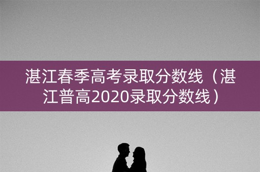 湛江春季高考录取分数线(湛江普高2020录取分数线) 湛江春季高考录取分数线(湛江普高2020录取分数线)