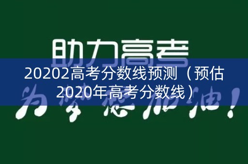 20202高考分数线预测（预估2020年高考分数线）