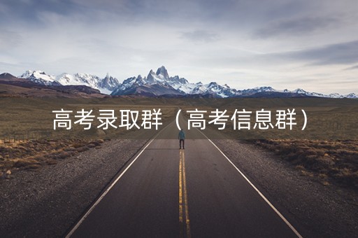高考录取群(高考信息群) 高考录取群(高考信息群)
