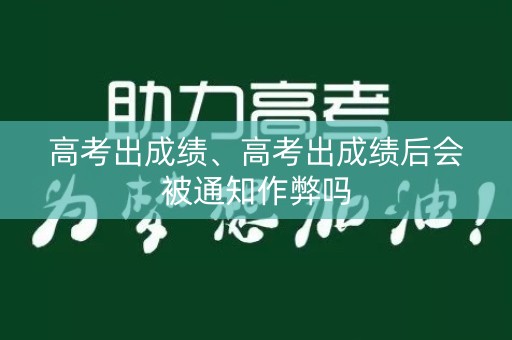 高考出成绩、高考出成绩后会被通知作弊吗