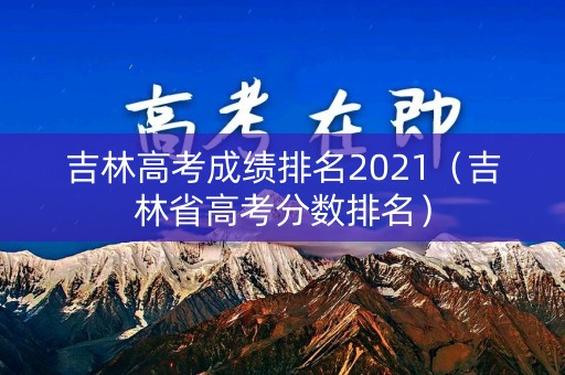 吉林高考成绩排名2021（吉林省高考分数排名）