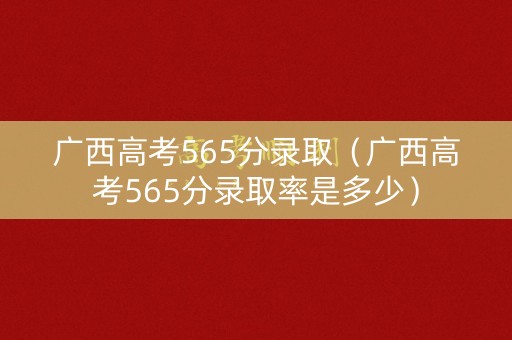 广西高考565分录取(广西高考565分录取率是多少) 广西高考565分录取(广西高考565分录取率是多少)