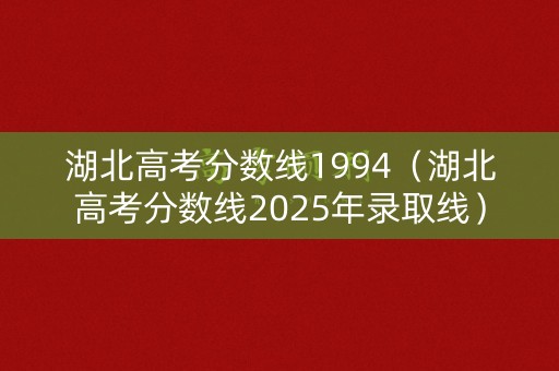 湖北高考分数线1994（湖北高考分数线2025年录取线）