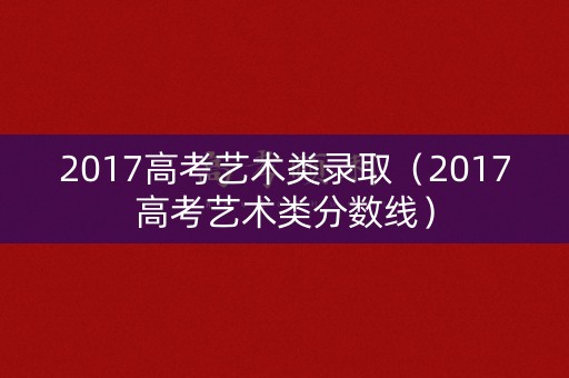 2017高考艺术类录取（2017高考艺术类分数线）