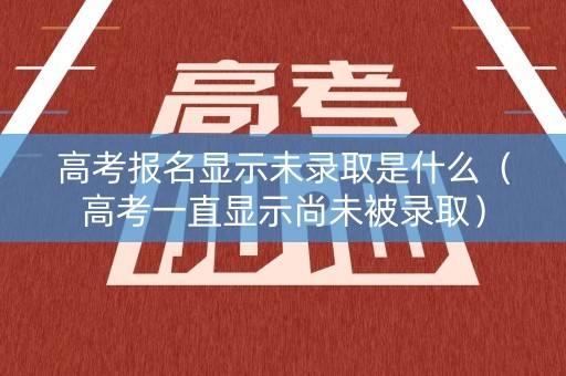 高考报名显示未录取是什么（高考一直显示尚未被录取）