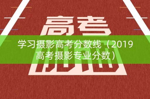 学习摄影高考分数线(2019高考摄影专业分数) 学习摄影高考分数线(2019高考摄影专业分数)