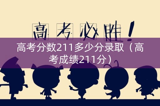 高考分数211多少分录取（高考成绩211分）