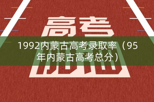 1992内蒙古高考录取率（95年内蒙古高考总分）