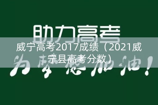 威宁高考2017成绩（2021威宁县高考分数）