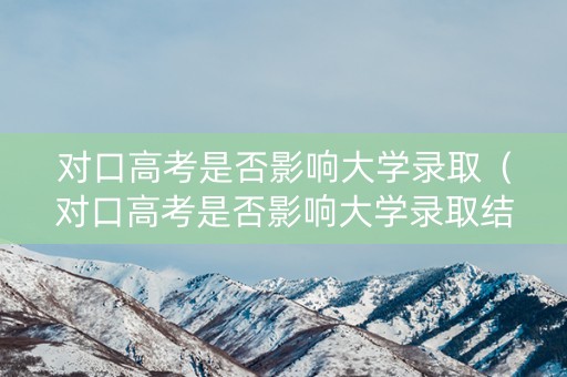 对口高考是否影响大学录取（对口高考是否影响大学录取结果）