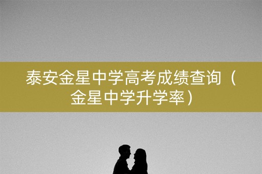 泰安金星中学高考成绩查询（金星中学升学率）