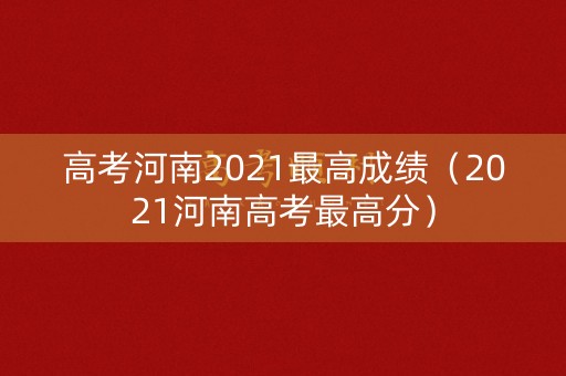 高考河南2021最高成绩(2021河南高考最高分) 高考河南2021最高成绩(2021河南高考最高分)
