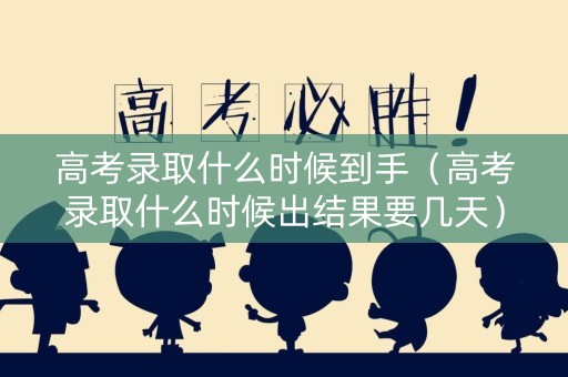 高考录取什么时候到手（高考录取什么时候出结果要几天）