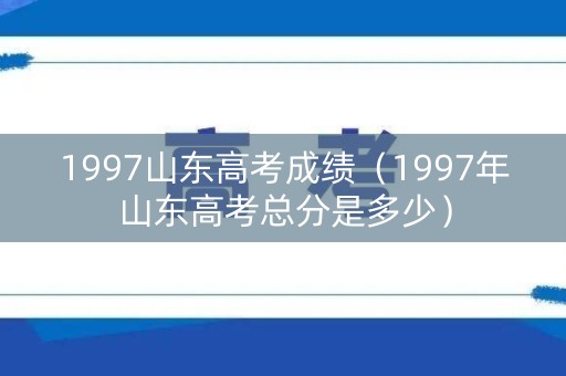 1997山东高考成绩(1997年山东高考总分是多少) 1997山东高考成绩(1997年山东高考总分是多少)