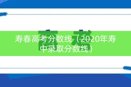 寿春高考分数线(2020年寿中录取分数线) 寿春高考分数线(2020年寿中录取分数线)