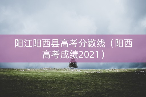 阳江阳西县高考分数线(阳西高考成绩2021) 阳江阳西县高考分数线(阳西高考成绩2021)