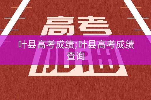 叶县高考成绩;叶县高考成绩查询