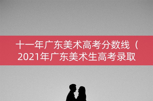 十一年广东美术高考分数线（2021年广东美术生高考录取分数线）